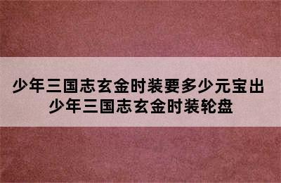 少年三国志玄金时装要多少元宝出 少年三国志玄金时装轮盘